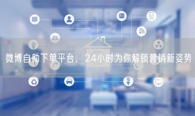 微博自助下单平台，24小时为你解锁营销新姿势
