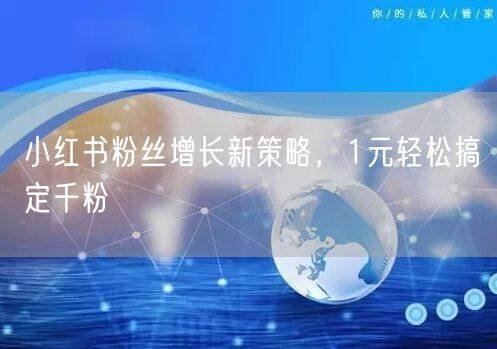 小红书粉丝增长新策略，1元轻松搞定千粉