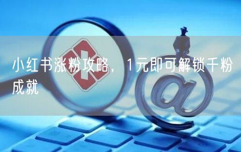 小红书涨粉攻略，1元即可解锁千粉成就
