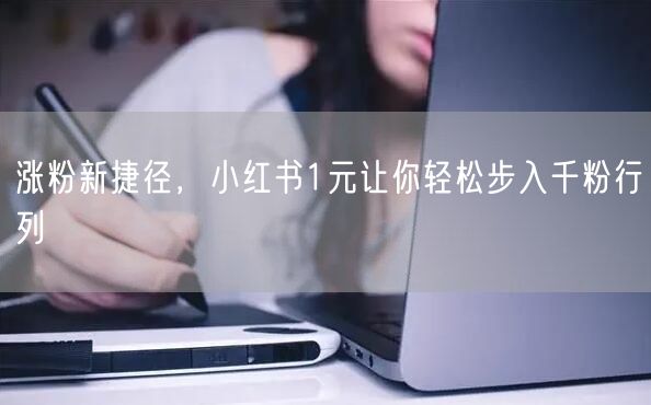 涨粉新捷径，小红书1元让你轻松步入千粉行列