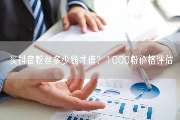 买抖音粉丝多少钱才值？1000粉价格评估