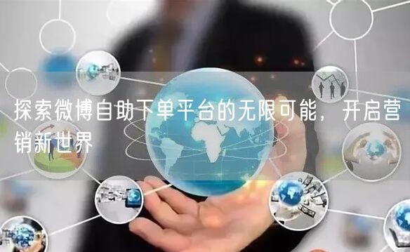 探索微博自助下单平台的无限可能，开启营销新世界