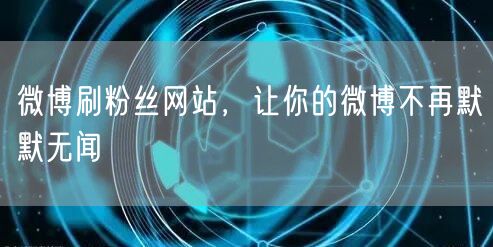微博刷粉丝网站，让你的微博不再默默无闻
