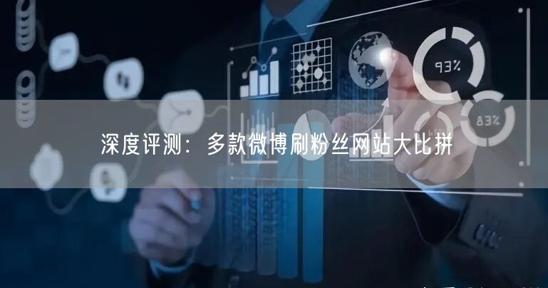 深度评测：多款微博刷粉丝网站大比拼