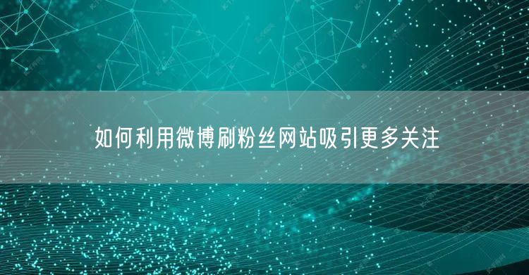 如何利用微博刷粉丝网站吸引更多关注