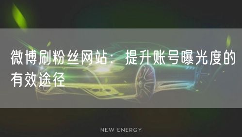 微博刷粉丝网站：提升账号曝光度的有效途径