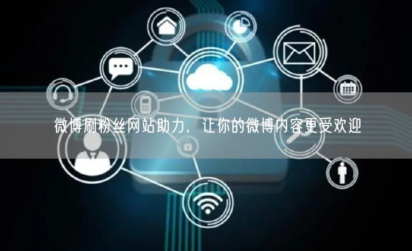 微博刷粉丝网站助力，让你的微博内容更受欢迎