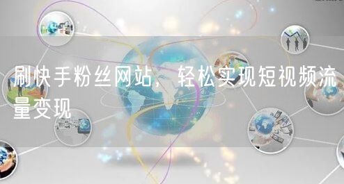 刷快手粉丝网站，轻松实现短视频流量变现
