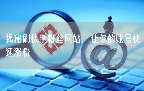 揭秘刷快手粉丝网站，让你的账号快速涨粉