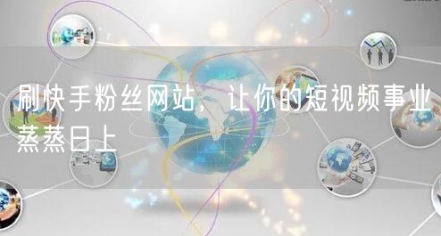 刷快手粉丝网站，让你的短视频事业蒸蒸日上