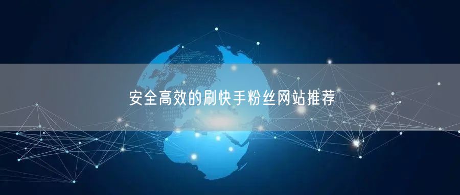 安全高效的刷快手粉丝网站推荐