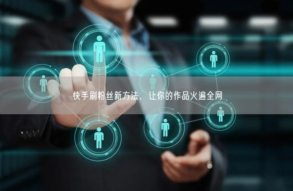 快手刷粉丝新方法，让你的作品火遍全网