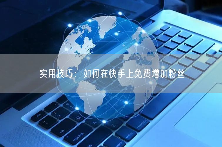 实用技巧：如何在快手上免费增加粉丝
