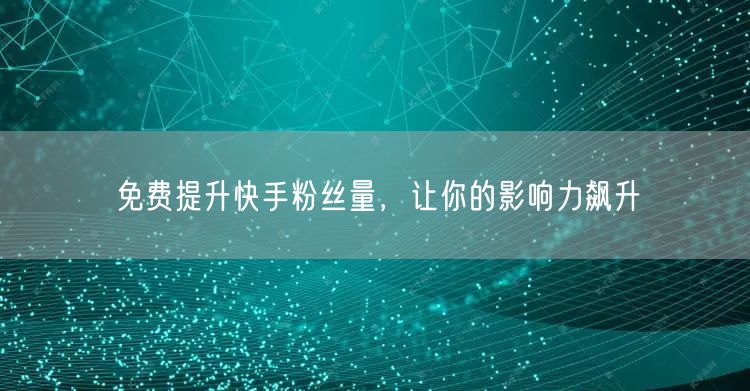 免费提升快手粉丝量，让你的影响力飙升