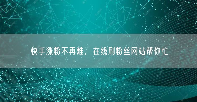 快手涨粉不再难，在线刷粉丝网站帮你忙