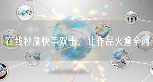 在线秒刷快手双击，让作品火遍全网