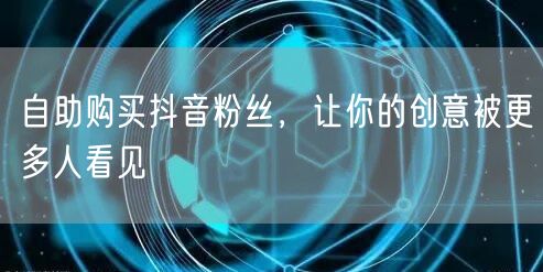 自助购买抖音粉丝，让你的创意被更多人看见