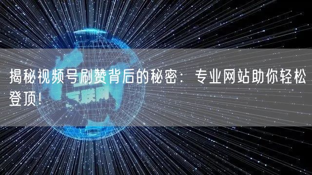 揭秘视频号刷赞背后的秘密：专业网站助你轻松登顶！
