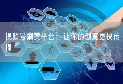 视频号刷赞平台：让你的创意更快传播