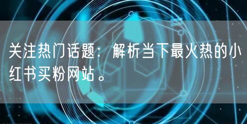 关注热门话题：解析当下最火热的小红书买粉网站。