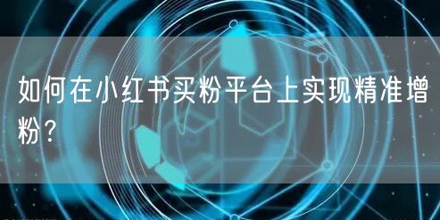 如何在小红书买粉平台上实现精准增粉？