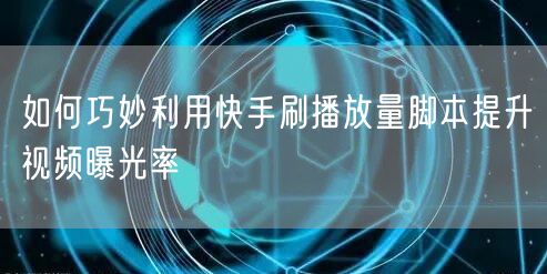 如何巧妙利用快手刷播放量脚本提升视频曝光率