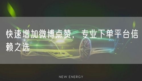快速增加微博点赞，专业下单平台信赖之选
