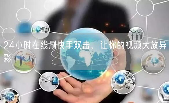 24小时在线刷快手双击，让你的视频大放异彩